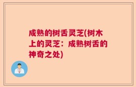 成熟的树舌灵芝(树木上的灵芝：成熟树舌的神奇之处)