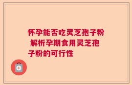 怀孕能否吃灵芝孢子粉 解析孕期食用灵芝孢子粉的可行性
