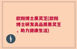 欧阳博士黑灵芝(欧阳博士研发高品质黑灵芝，助力健康生活)