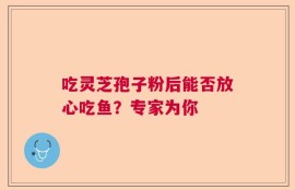 吃灵芝孢子粉后能否放心吃鱼？专家为你