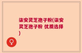 柒安灵芝孢子粉(柒安灵芝孢子粉 优质选择)