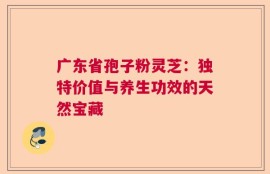 广东省孢子粉灵芝：独特价值与养生功效的天然宝藏