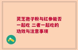 灵芝孢子粉与红参能否一起吃 二者一起吃的功效与注意事项