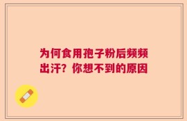 为何食用孢子粉后频频出汗？你想不到的原因