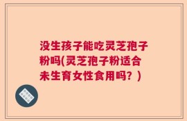 没生孩子能吃灵芝孢子粉吗(灵芝孢子粉适合未生育女性食用吗？)