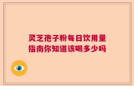 灵芝孢子粉每日饮用量指南你知道该喝多少吗