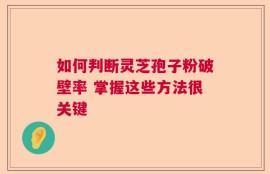 如何判断灵芝孢子粉破壁率 掌握这些方法很关键