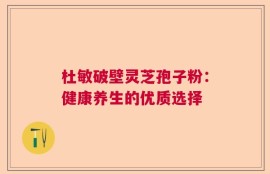 杜敏破壁灵芝孢子粉：健康养生的优质选择