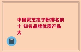 中国灵芝孢子粉排名前十 知名品牌优质产品大