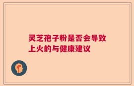 灵芝孢子粉是否会导致上火的与健康建议