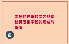 灵芝的神奇转变之旅探秘灵芝孢子粉的形成与价值