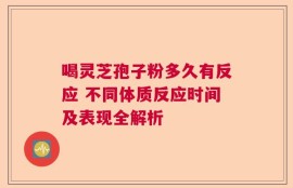 喝灵芝孢子粉多久有反应 不同体质反应时间及表现全解析