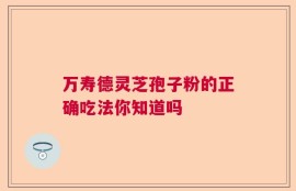 万寿德灵芝孢子粉的正确吃法你知道吗