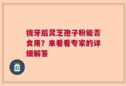 拔牙后灵芝孢子粉能否食用？来看看专家的详细解答