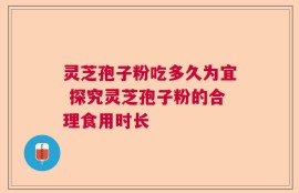 灵芝孢子粉吃多久为宜 探究灵芝孢子粉的合理食用时长