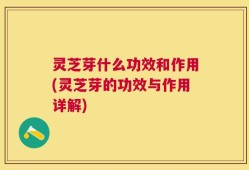 灵芝芽什么功效和作用(灵芝芽的功效与作用详解)