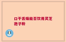 口干舌燥能否饮用灵芝孢子粉