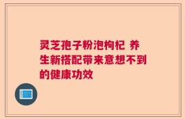 灵芝孢子粉泡枸杞 养生新搭配带来意想不到的健康功效