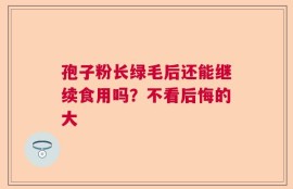 孢子粉长绿毛后还能继续食用吗？不看后悔的大