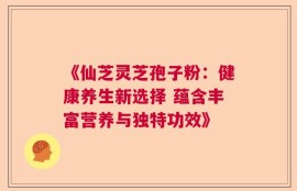 《仙芝灵芝孢子粉：健康养生新选择 蕴含丰富营养与独特功效》