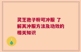 灵芝孢子粉可冲服 了解其冲服方法及功效的相关知识
