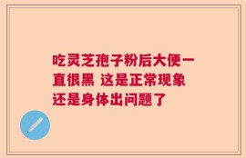 吃灵芝孢子粉后大便一直很黑 这是正常现象还是身体出问题了