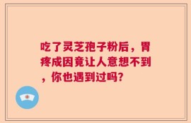 吃了灵芝孢子粉后，胃疼成因竟让人意想不到，你也遇到过吗？