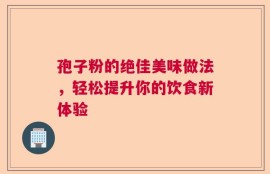孢子粉的绝佳美味做法，轻松提升你的饮食新体验