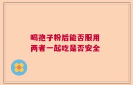 喝孢子粉后能否服用 两者一起吃是否安全