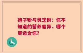 孢子粉与灵芝粉：你不知道的营养差异，哪个更适合你？
