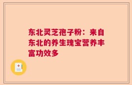 东北灵芝孢子粉：来自东北的养生瑰宝营养丰富功效多