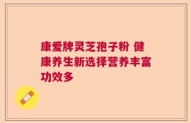康爱牌灵芝孢子粉 健康养生新选择营养丰富功效多