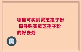 哪里可买到灵芝孢子粉 探寻购买灵芝孢子粉的好去处