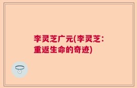 李灵芝广元(李灵芝：重返生命的奇迹)