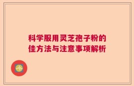 科学服用灵芝孢子粉的佳方法与注意事项解析