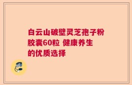 白云山破壁灵芝孢子粉胶囊60粒 健康养生的优质选择