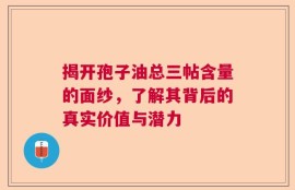 揭开孢子油总三帖含量的面纱，了解其背后的真实价值与潜力