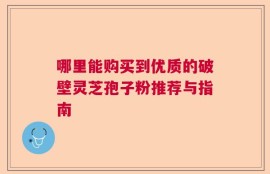哪里能购买到优质的破壁灵芝孢子粉推荐与指南