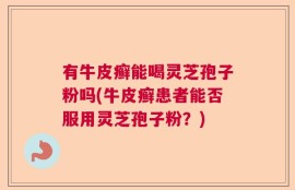有牛皮癣能喝灵芝孢子粉吗(牛皮癣患者能否服用灵芝孢子粉？)