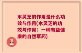 木灵芝的作用是什么功效与作用(木灵芝的功效与作用：一种有益健康的自然草药)