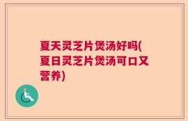 夏天灵芝片煲汤好吗(夏日灵芝片煲汤可口又营养)
