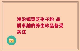 港沿镇灵芝孢子粉 品质卓越的养生珍品备受关注