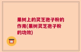 果树上的灵芝孢子粉的作用(果树灵芝孢子粉的功效)