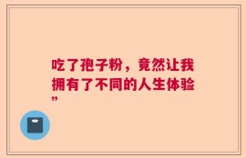 吃了孢子粉，竟然让我拥有了不同的人生体验”