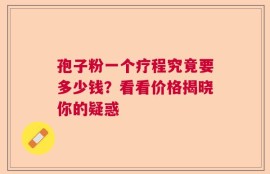 孢子粉一个疗程究竟要多少钱？看看价格揭晓你的疑惑