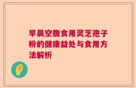 早晨空腹食用灵芝孢子粉的健康益处与食用方法解析