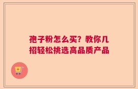 孢子粉怎么买？教你几招轻松挑选高品质产品