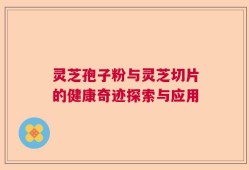 灵芝孢子粉与灵芝切片的健康奇迹探索与应用