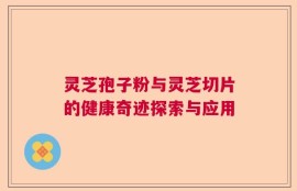 灵芝孢子粉与灵芝切片的健康奇迹探索与应用