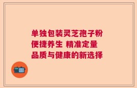单独包装灵芝孢子粉 便捷养生 精准定量 品质与健康的新选择